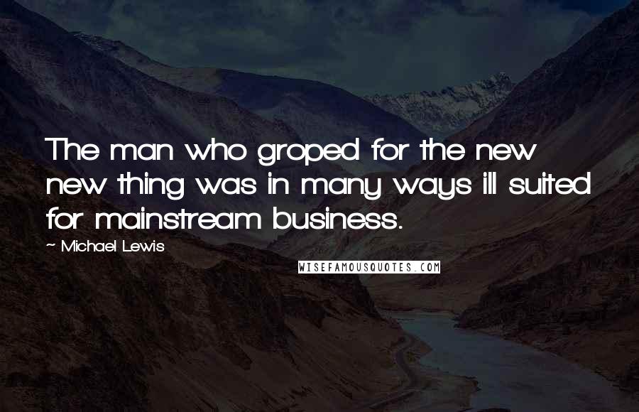 Michael Lewis Quotes: The man who groped for the new new thing was in many ways ill suited for mainstream business.