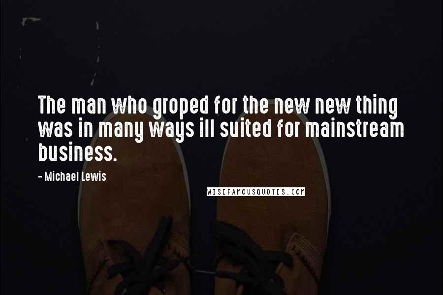 Michael Lewis Quotes: The man who groped for the new new thing was in many ways ill suited for mainstream business.