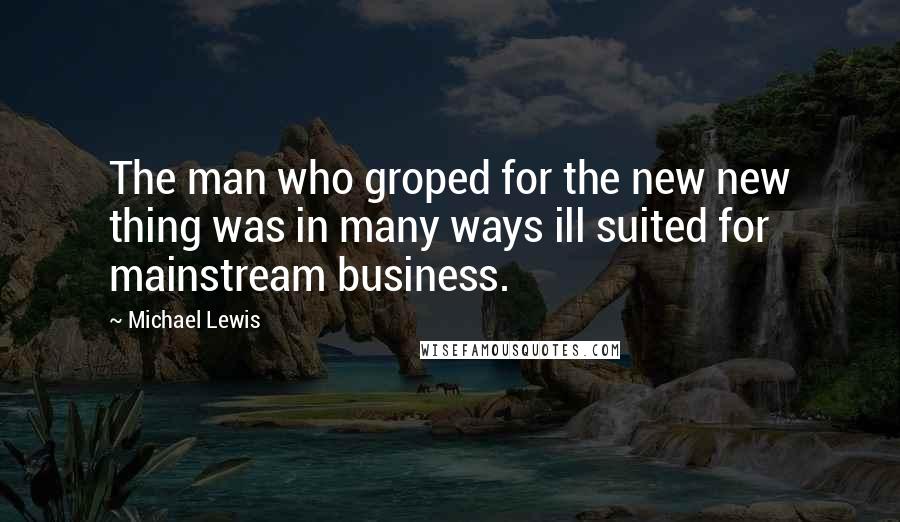 Michael Lewis Quotes: The man who groped for the new new thing was in many ways ill suited for mainstream business.