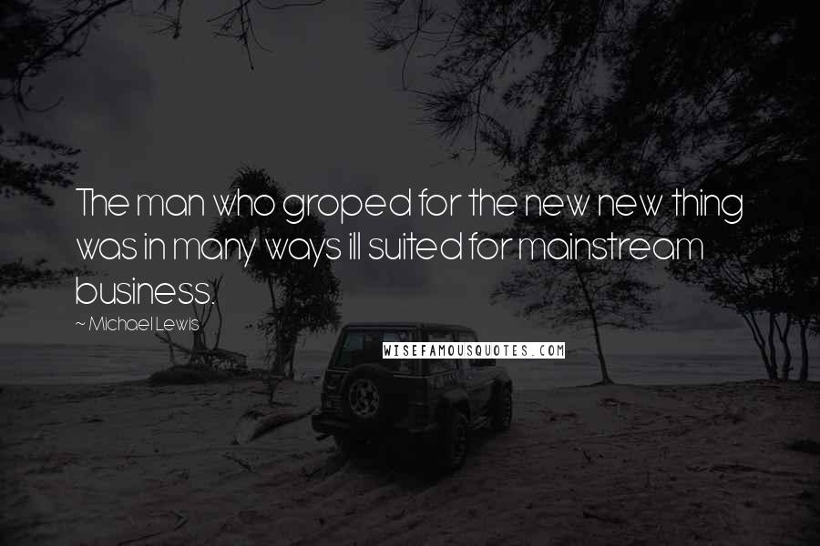 Michael Lewis Quotes: The man who groped for the new new thing was in many ways ill suited for mainstream business.