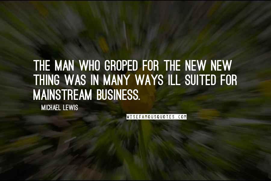 Michael Lewis Quotes: The man who groped for the new new thing was in many ways ill suited for mainstream business.