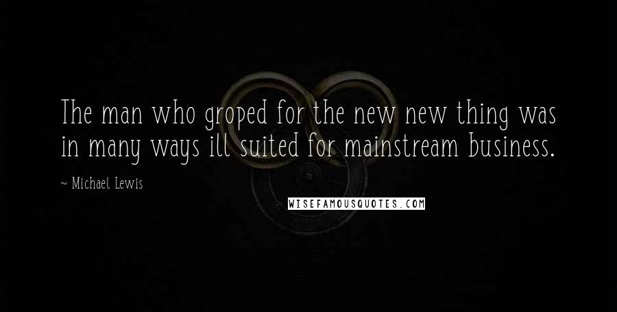 Michael Lewis Quotes: The man who groped for the new new thing was in many ways ill suited for mainstream business.