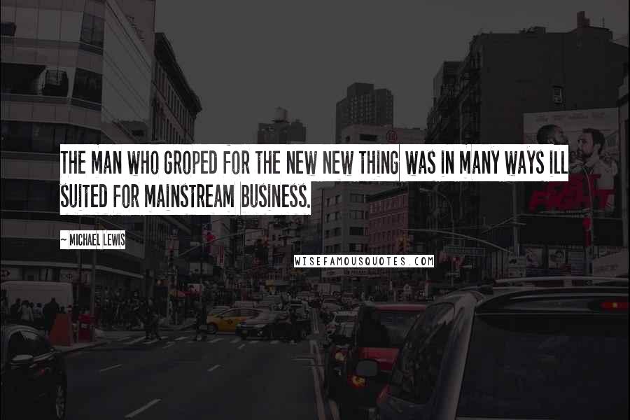 Michael Lewis Quotes: The man who groped for the new new thing was in many ways ill suited for mainstream business.