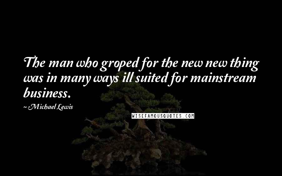 Michael Lewis Quotes: The man who groped for the new new thing was in many ways ill suited for mainstream business.