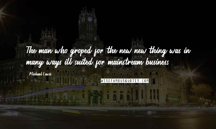 Michael Lewis Quotes: The man who groped for the new new thing was in many ways ill suited for mainstream business.