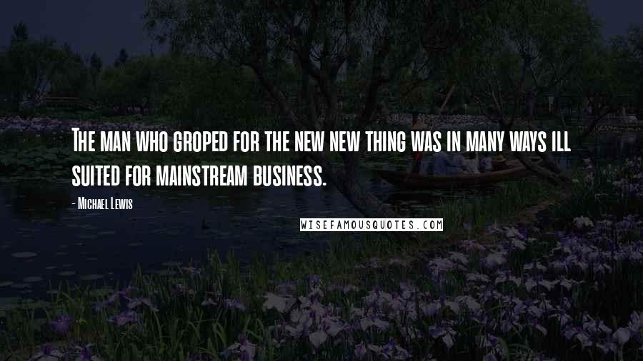 Michael Lewis Quotes: The man who groped for the new new thing was in many ways ill suited for mainstream business.