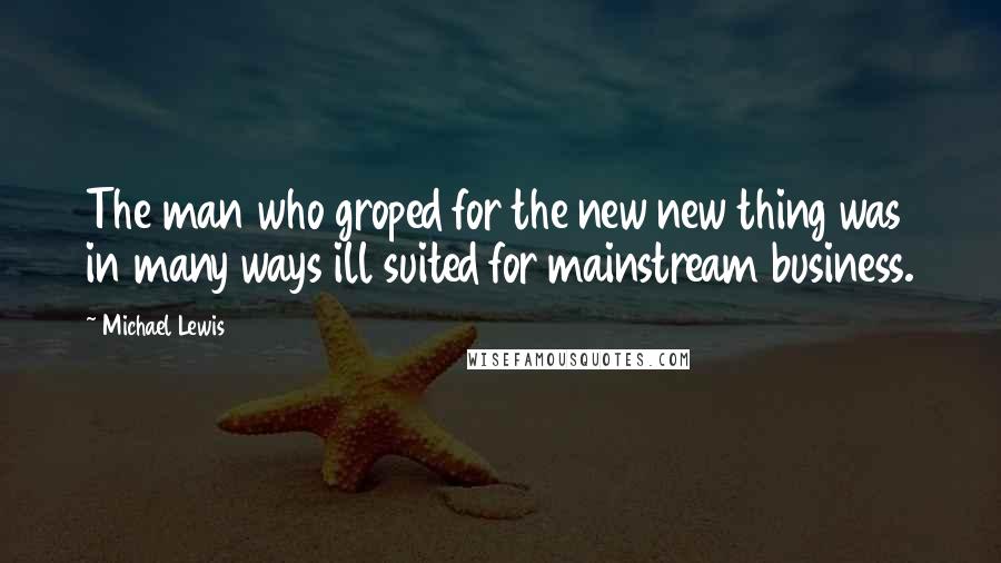 Michael Lewis Quotes: The man who groped for the new new thing was in many ways ill suited for mainstream business.