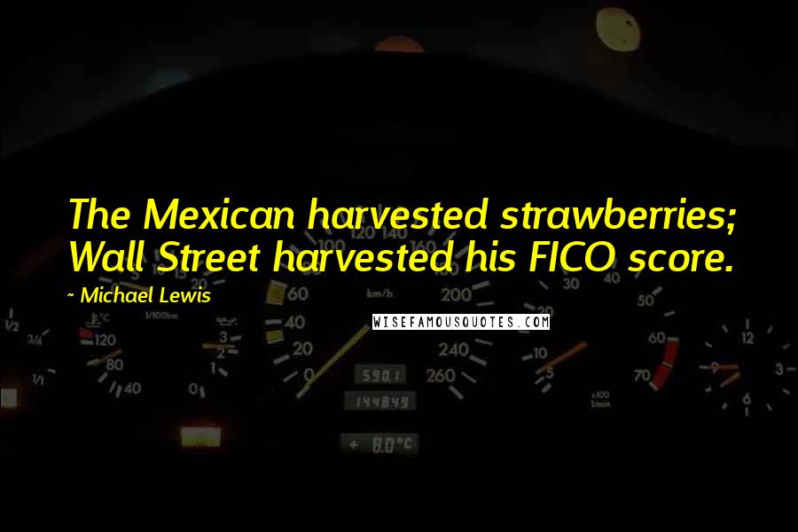 Michael Lewis Quotes: The Mexican harvested strawberries; Wall Street harvested his FICO score.