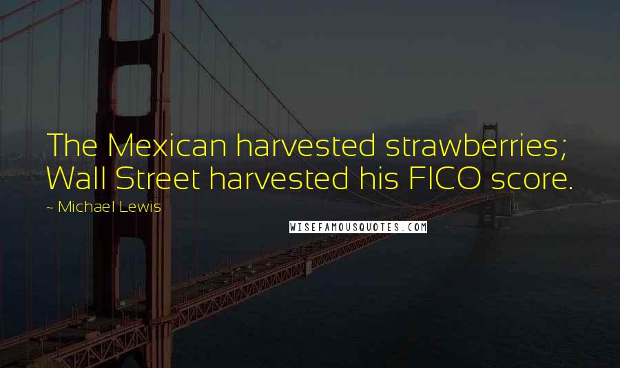 Michael Lewis Quotes: The Mexican harvested strawberries; Wall Street harvested his FICO score.