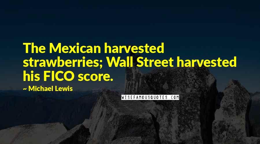 Michael Lewis Quotes: The Mexican harvested strawberries; Wall Street harvested his FICO score.