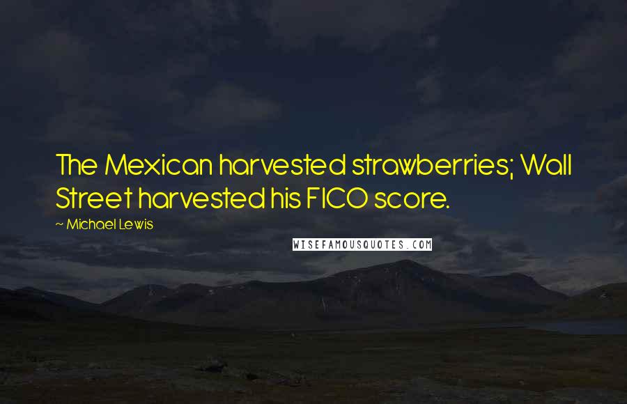 Michael Lewis Quotes: The Mexican harvested strawberries; Wall Street harvested his FICO score.