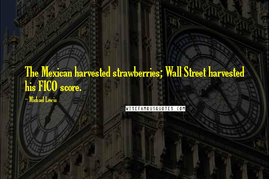 Michael Lewis Quotes: The Mexican harvested strawberries; Wall Street harvested his FICO score.