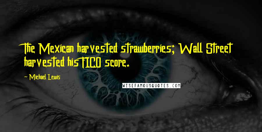 Michael Lewis Quotes: The Mexican harvested strawberries; Wall Street harvested his FICO score.