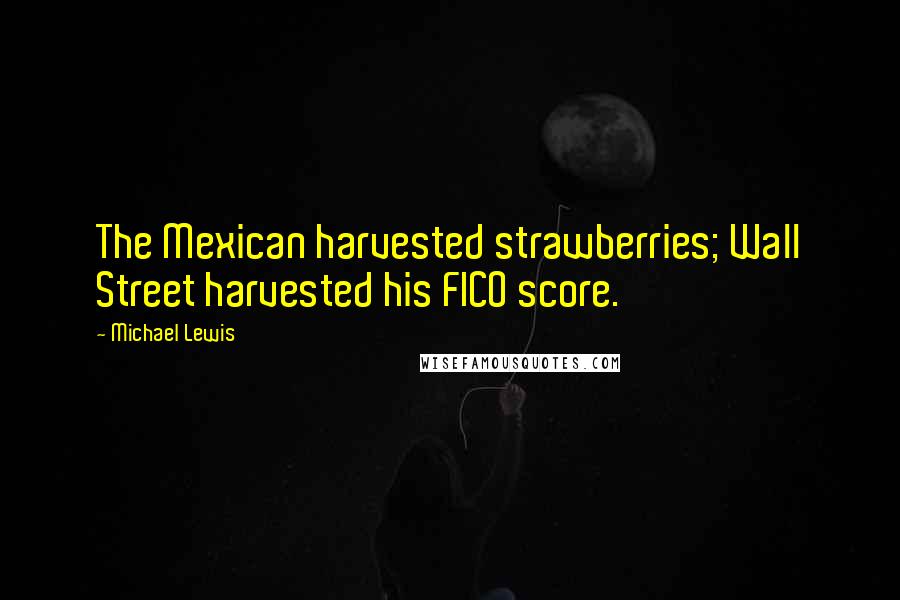 Michael Lewis Quotes: The Mexican harvested strawberries; Wall Street harvested his FICO score.