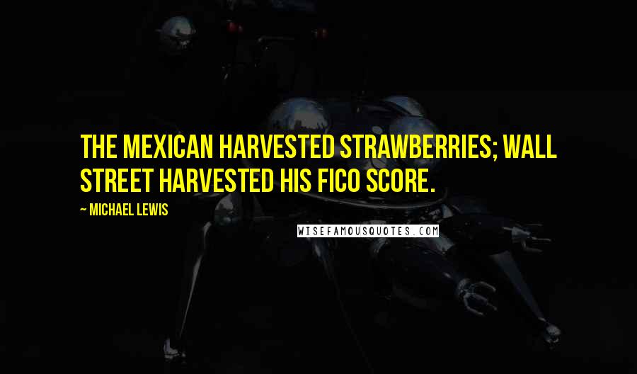 Michael Lewis Quotes: The Mexican harvested strawberries; Wall Street harvested his FICO score.