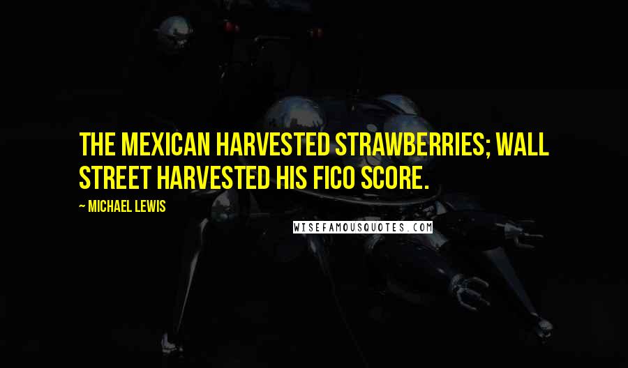 Michael Lewis Quotes: The Mexican harvested strawberries; Wall Street harvested his FICO score.
