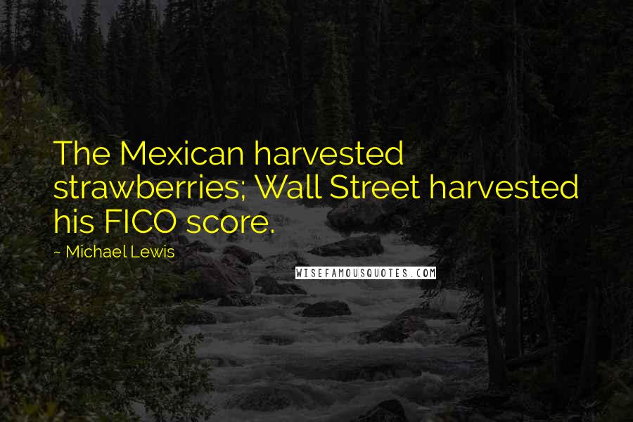 Michael Lewis Quotes: The Mexican harvested strawberries; Wall Street harvested his FICO score.