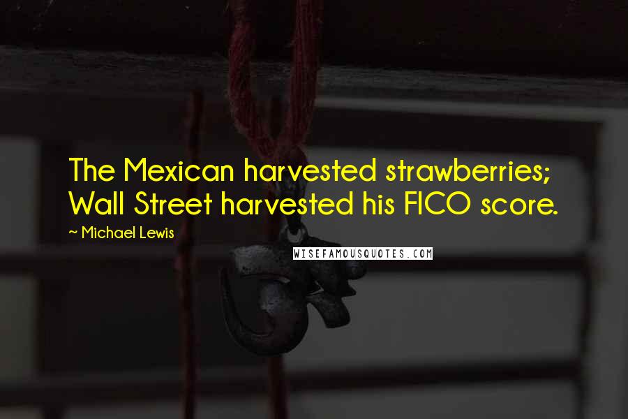 Michael Lewis Quotes: The Mexican harvested strawberries; Wall Street harvested his FICO score.