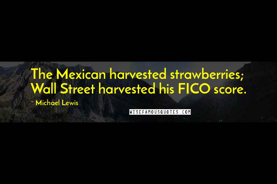 Michael Lewis Quotes: The Mexican harvested strawberries; Wall Street harvested his FICO score.