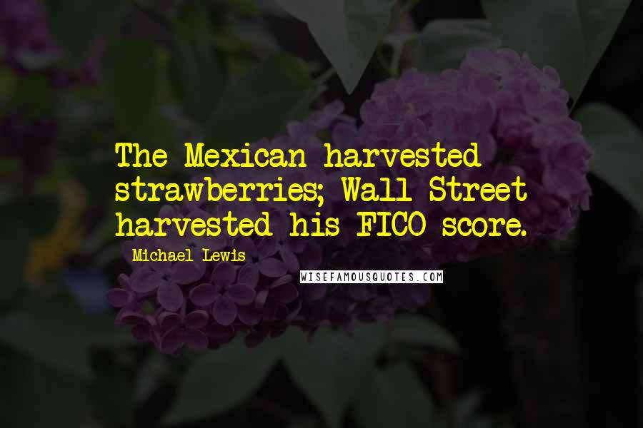 Michael Lewis Quotes: The Mexican harvested strawberries; Wall Street harvested his FICO score.