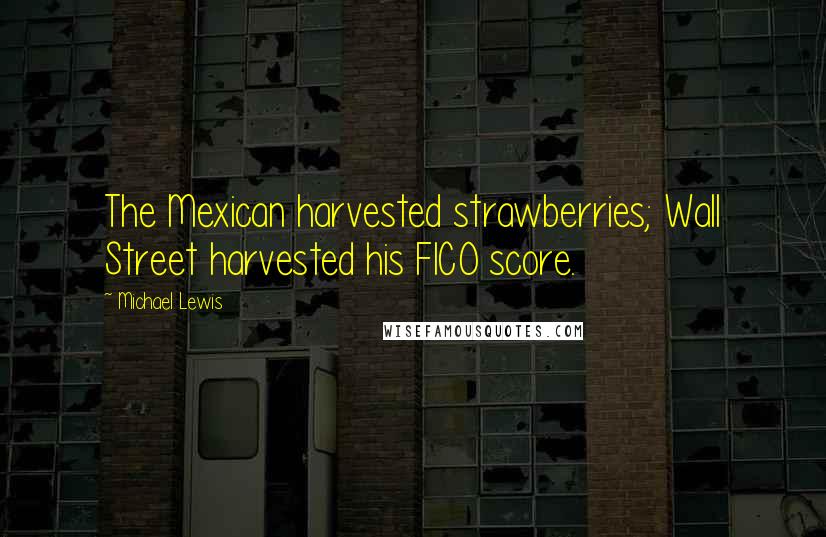 Michael Lewis Quotes: The Mexican harvested strawberries; Wall Street harvested his FICO score.