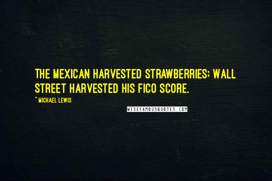 Michael Lewis Quotes: The Mexican harvested strawberries; Wall Street harvested his FICO score.