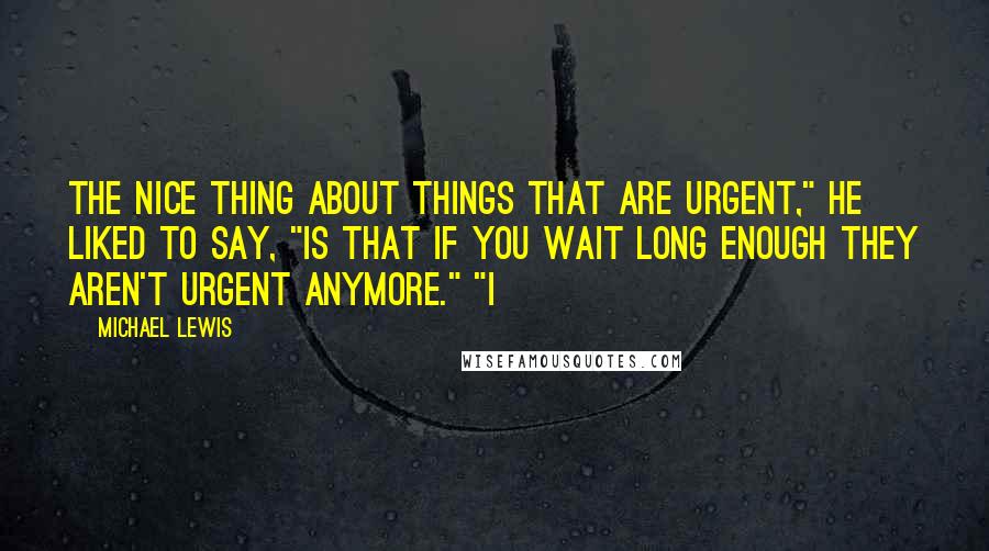 Michael Lewis Quotes: The nice thing about things that are urgent," he liked to say, "is that if you wait long enough they aren't urgent anymore." "I