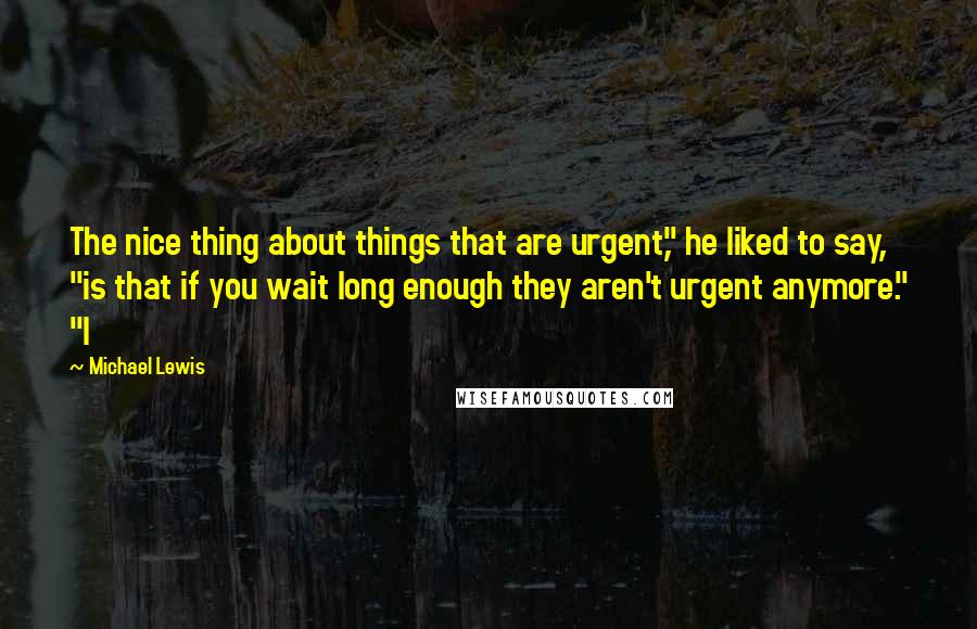 Michael Lewis Quotes: The nice thing about things that are urgent," he liked to say, "is that if you wait long enough they aren't urgent anymore." "I