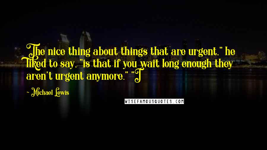 Michael Lewis Quotes: The nice thing about things that are urgent," he liked to say, "is that if you wait long enough they aren't urgent anymore." "I