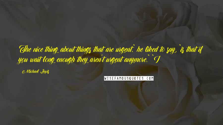 Michael Lewis Quotes: The nice thing about things that are urgent," he liked to say, "is that if you wait long enough they aren't urgent anymore." "I