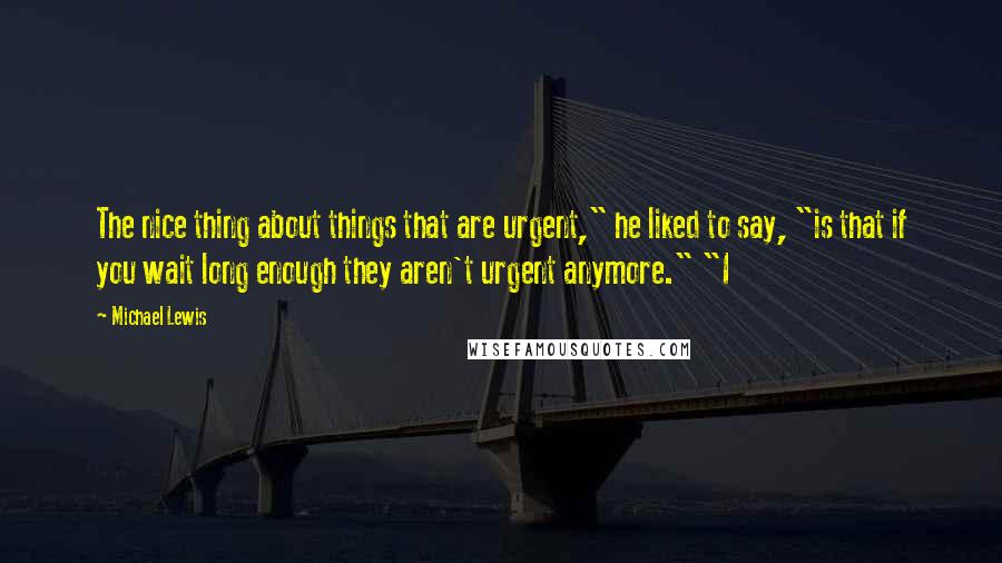 Michael Lewis Quotes: The nice thing about things that are urgent," he liked to say, "is that if you wait long enough they aren't urgent anymore." "I