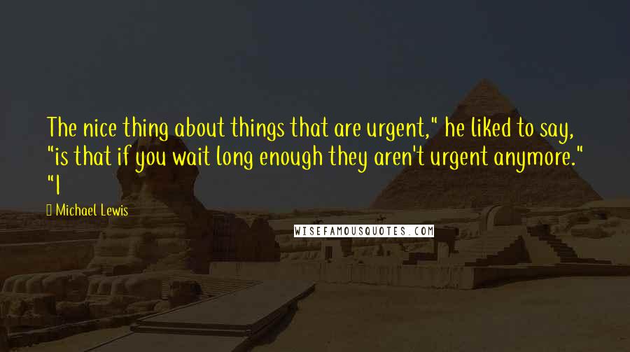 Michael Lewis Quotes: The nice thing about things that are urgent," he liked to say, "is that if you wait long enough they aren't urgent anymore." "I