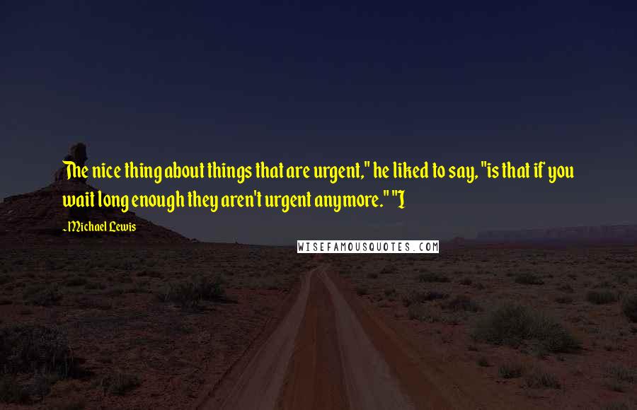 Michael Lewis Quotes: The nice thing about things that are urgent," he liked to say, "is that if you wait long enough they aren't urgent anymore." "I