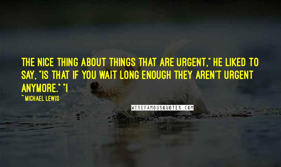 Michael Lewis Quotes: The nice thing about things that are urgent," he liked to say, "is that if you wait long enough they aren't urgent anymore." "I