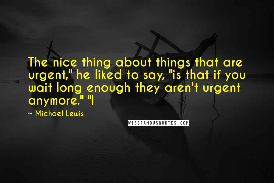 Michael Lewis Quotes: The nice thing about things that are urgent," he liked to say, "is that if you wait long enough they aren't urgent anymore." "I