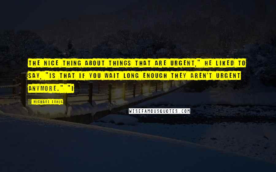 Michael Lewis Quotes: The nice thing about things that are urgent," he liked to say, "is that if you wait long enough they aren't urgent anymore." "I