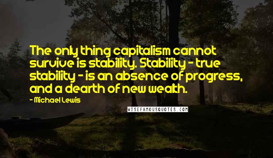 Michael Lewis Quotes: The only thing capitalism cannot survive is stability. Stability - true stability - is an absence of progress, and a dearth of new wealth.