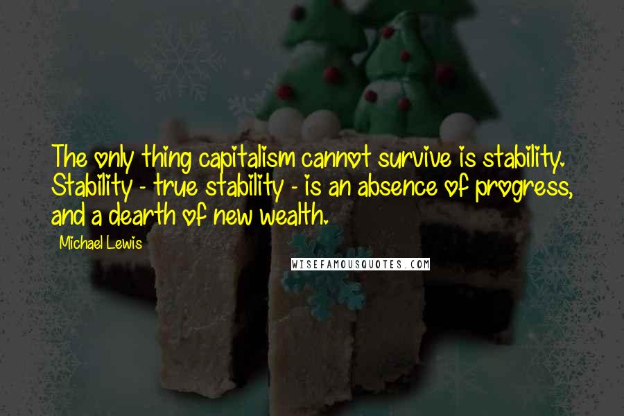Michael Lewis Quotes: The only thing capitalism cannot survive is stability. Stability - true stability - is an absence of progress, and a dearth of new wealth.