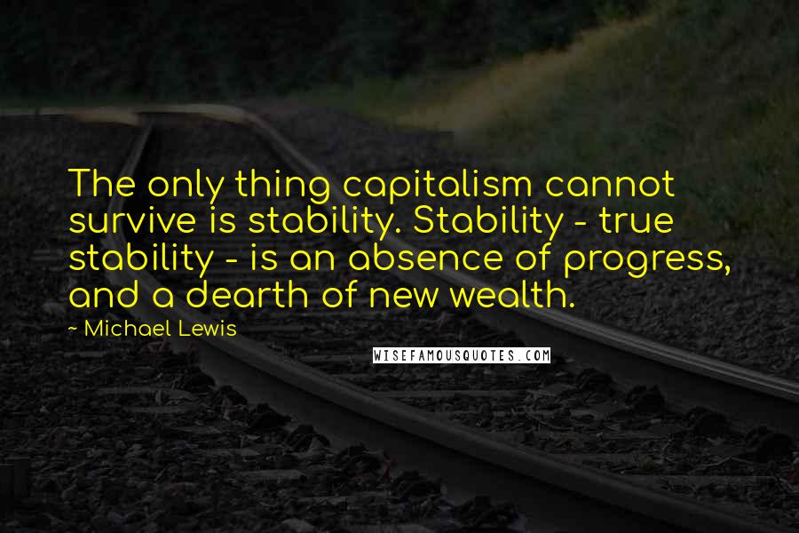 Michael Lewis Quotes: The only thing capitalism cannot survive is stability. Stability - true stability - is an absence of progress, and a dearth of new wealth.