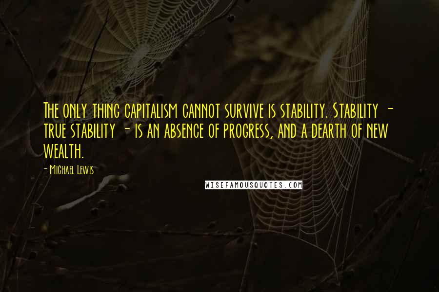 Michael Lewis Quotes: The only thing capitalism cannot survive is stability. Stability - true stability - is an absence of progress, and a dearth of new wealth.