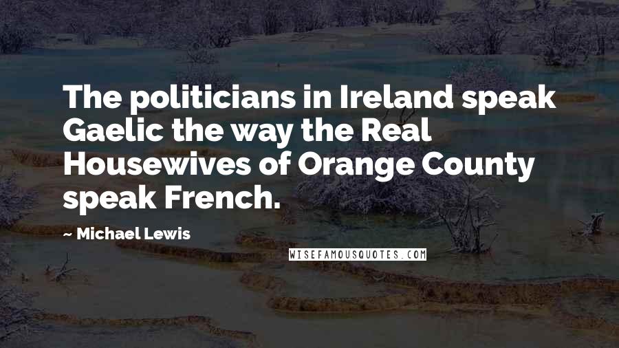 Michael Lewis Quotes: The politicians in Ireland speak Gaelic the way the Real Housewives of Orange County speak French.