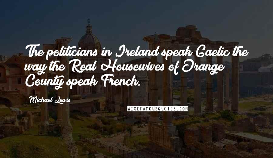 Michael Lewis Quotes: The politicians in Ireland speak Gaelic the way the Real Housewives of Orange County speak French.