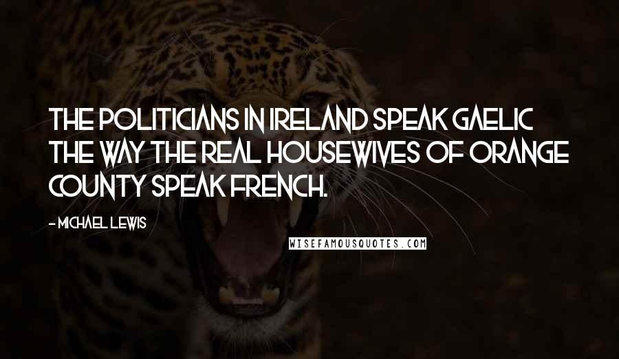 Michael Lewis Quotes: The politicians in Ireland speak Gaelic the way the Real Housewives of Orange County speak French.