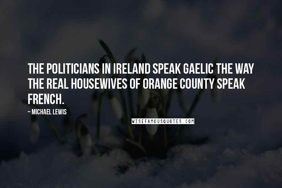 Michael Lewis Quotes: The politicians in Ireland speak Gaelic the way the Real Housewives of Orange County speak French.