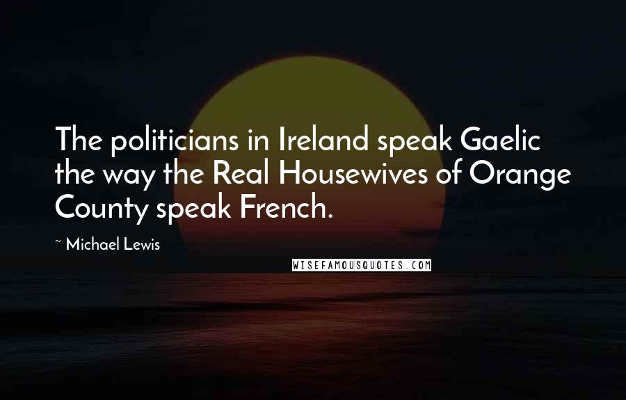 Michael Lewis Quotes: The politicians in Ireland speak Gaelic the way the Real Housewives of Orange County speak French.