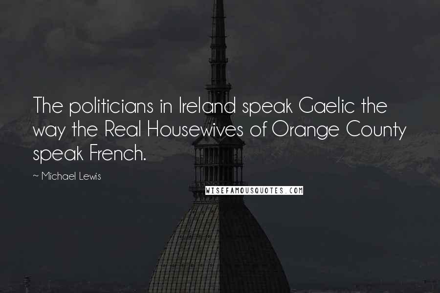 Michael Lewis Quotes: The politicians in Ireland speak Gaelic the way the Real Housewives of Orange County speak French.