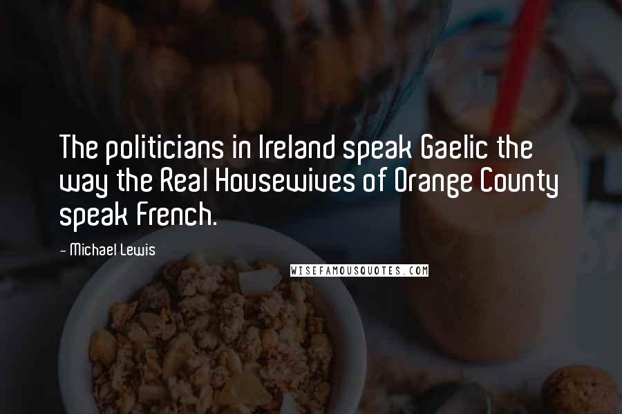Michael Lewis Quotes: The politicians in Ireland speak Gaelic the way the Real Housewives of Orange County speak French.