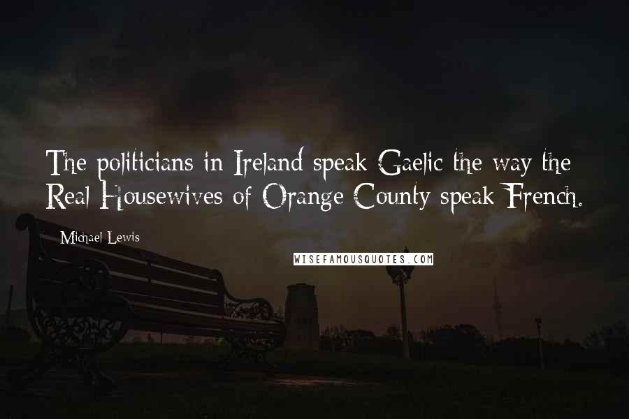 Michael Lewis Quotes: The politicians in Ireland speak Gaelic the way the Real Housewives of Orange County speak French.