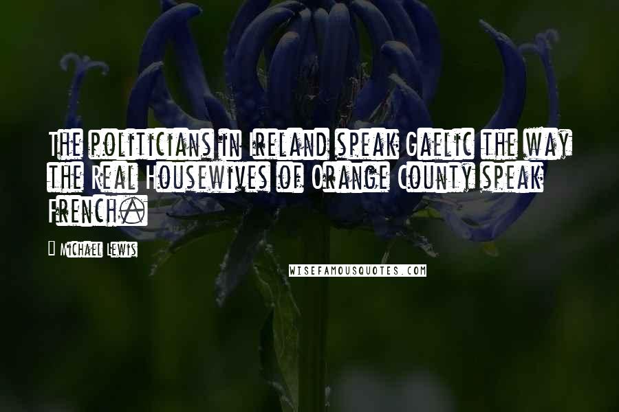 Michael Lewis Quotes: The politicians in Ireland speak Gaelic the way the Real Housewives of Orange County speak French.