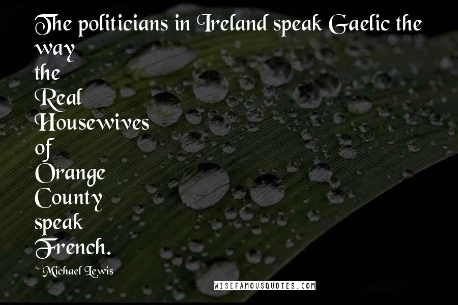 Michael Lewis Quotes: The politicians in Ireland speak Gaelic the way the Real Housewives of Orange County speak French.